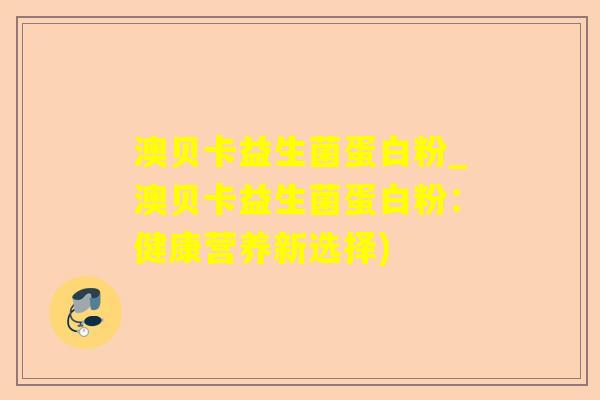 澳贝卡益生菌蛋白粉_澳贝卡益生菌蛋白粉:健康营养新选择) 澳贝卡益生菌蛋白粉_澳贝卡益生菌蛋白粉:健康营养新选择)