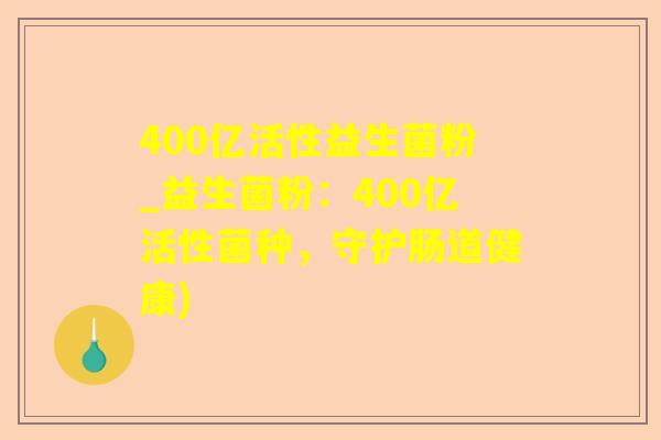 400亿活性益生菌粉_益生菌粉:400亿活性菌种,守护肠道健康) 400亿活性益生菌粉_益生菌粉:400亿活性菌种,守护肠道健康)