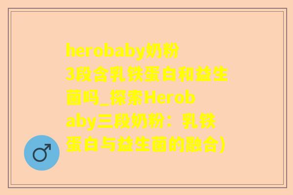 herobaby奶粉3段含乳铁蛋白和益生菌吗_探索Herobaby三段奶粉:乳铁蛋白与益生菌的融合) herobaby奶粉3段含乳铁蛋白和益生菌吗_探索Herobaby三段奶粉:乳铁蛋白与益生菌的融合)