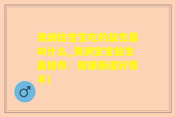 澳洲给宝宝吃的益生菌叫什么_澳洲宝宝益生菌推荐：健康肠道好帮手)