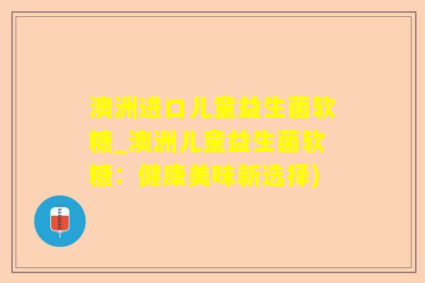 澳洲进口儿童益生菌软糖_澳洲儿童益生菌软糖：健康美味新选择)