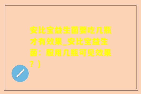 安比宝益生菌要吃几瓶才有效果_安比宝益生菌：服用几瓶可见效果？)