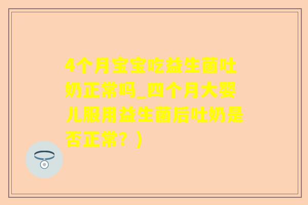 4个月宝宝吃益生菌吐奶正常吗_四个月大婴儿服用益生菌后吐奶是否正常？)
