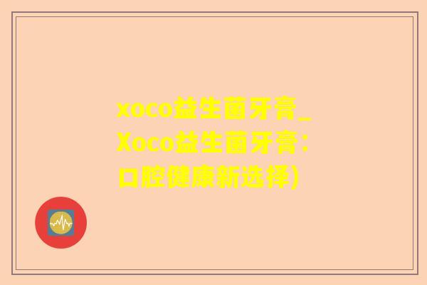 xoco益生菌牙膏_Xoco益生菌牙膏：口腔健康新选择)