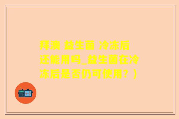 拜澳 益生菌 冷冻后还能用吗_益生菌在冷冻后是否仍可使用？)