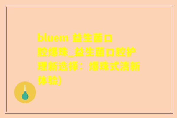 bluem 益生菌口腔爆珠_益生菌口腔护理新选择：爆珠式清新体验)