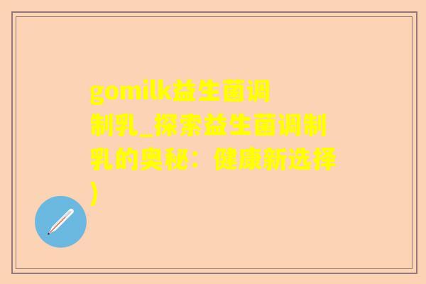 gomilk益生菌调制乳_探索益生菌调制乳的奥秘：健康新选择)