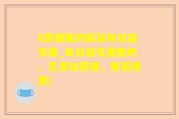 0蔗糖酸奶瓶装每日益生菌_每日益生菌酸奶，无添加蔗糖，瓶装便携)