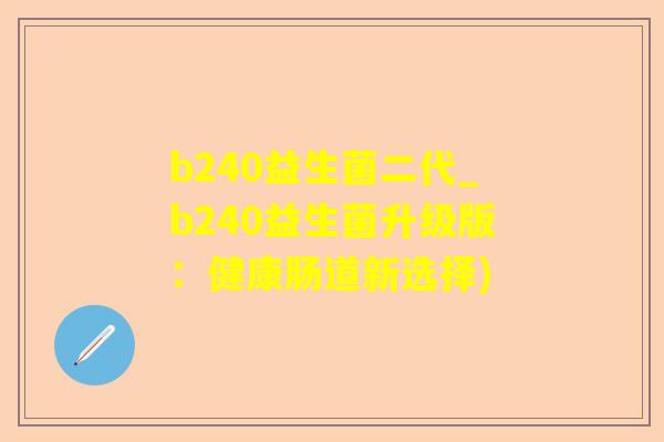 b240益生菌二代_b240益生菌升级版：健康肠道新选择)