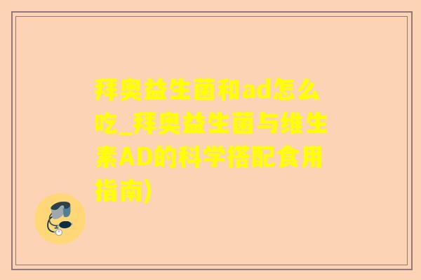 拜奥益生菌和ad怎么吃_拜奥益生菌与维生素AD的科学搭配食用指南)