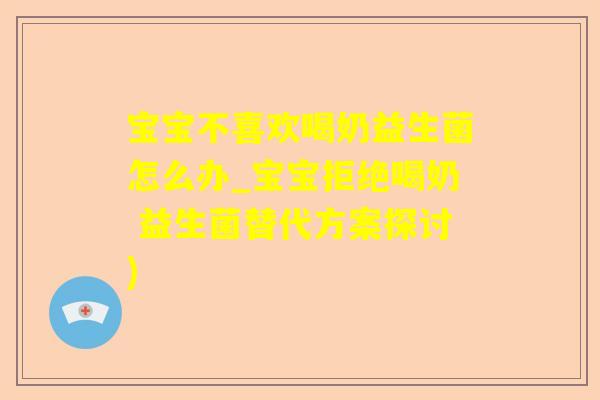 宝宝不喜欢喝奶益生菌怎么办_宝宝拒绝喝奶 益生菌替代方案探讨)