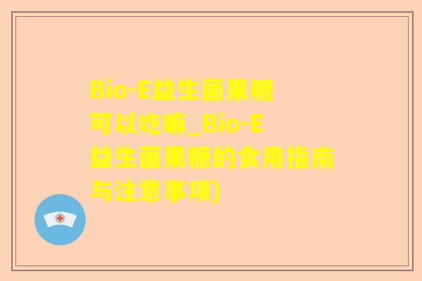 Bio-E益生菌果糖可以吃嘛_Bio-E益生菌果糖的食用指南与注意事项)