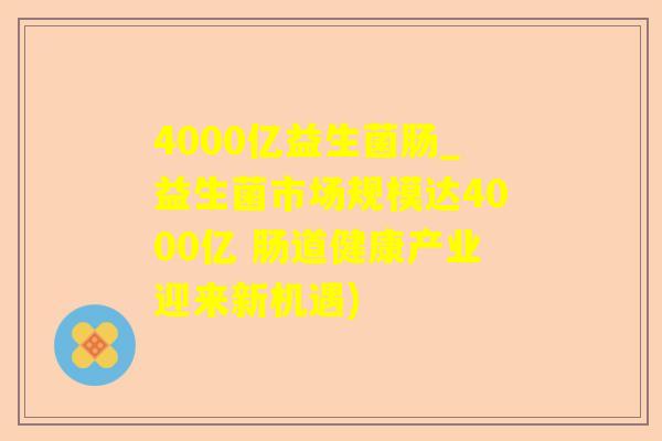 4000亿益生菌肠_益生菌市场规模达4000亿 肠道健康产业迎来新机遇)