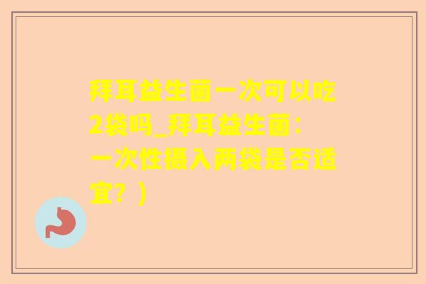 拜耳益生菌一次可以吃2袋吗_拜耳益生菌：一次性摄入两袋是否适宜？)