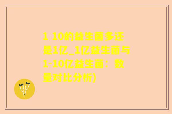 1 10的益生菌多还是1亿_1亿益生菌与1-10亿益生菌：数量对比分析)