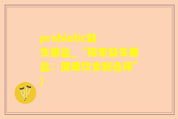 probiotic益生菌盐_“探索益生菌盐：健康饮食新选择”)