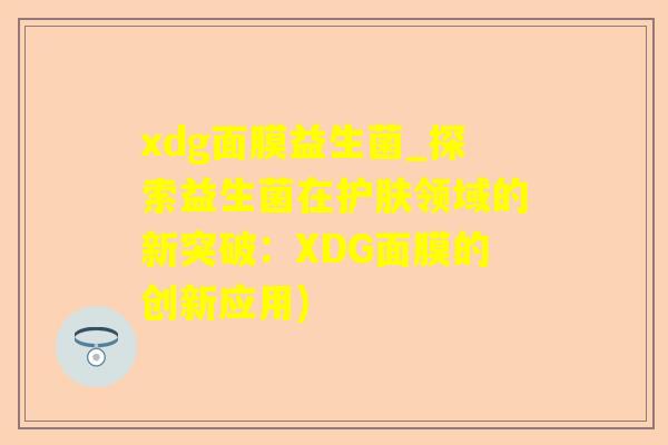 xdg面膜益生菌_探索益生菌在护肤领域的新突破：XDG面膜的创新应用)
