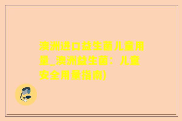 澳洲进口益生菌儿童用量_澳洲益生菌：儿童安全用量指南)