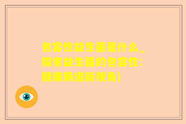 包容性益生菌是什么_探索益生菌的包容性：健康肠道新视角)