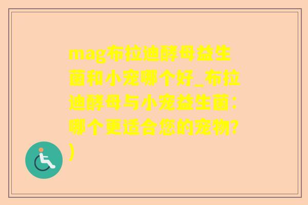 mag布拉迪酵母益生菌和小宠哪个好_布拉迪酵母与小宠益生菌：哪个更适合您的宠物？)