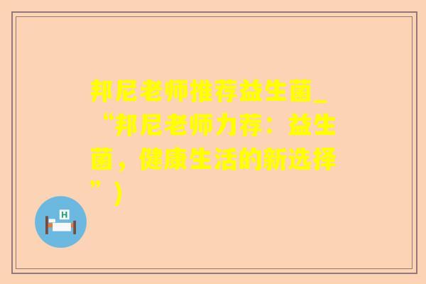 邦尼老师推荐益生菌_“邦尼老师力荐：益生菌，健康生活的新选择”)