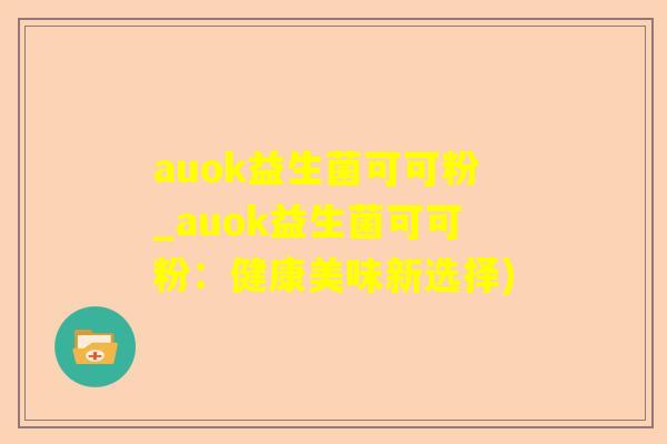 auok益生菌可可粉_auok益生菌可可粉：健康美味新选择)