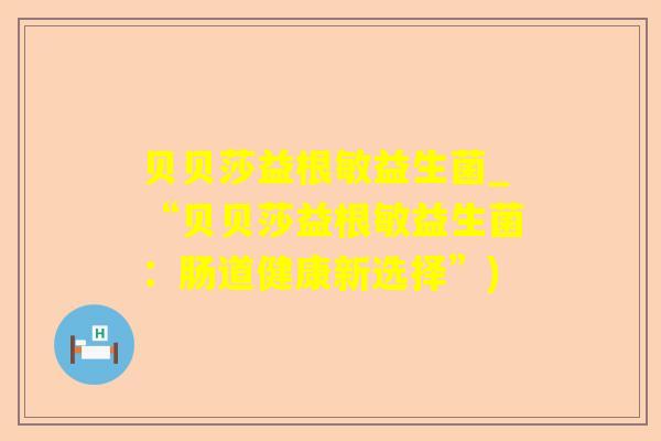 贝贝莎益根敏益生菌_“贝贝莎益根敏益生菌：肠道健康新选择”)