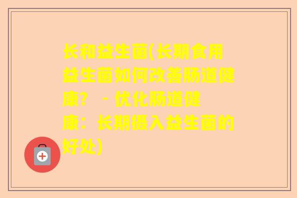 长和益生菌(长期食用益生菌如何改善肠道健康？ - 优化肠道健康：长期摄入益生菌的好处)