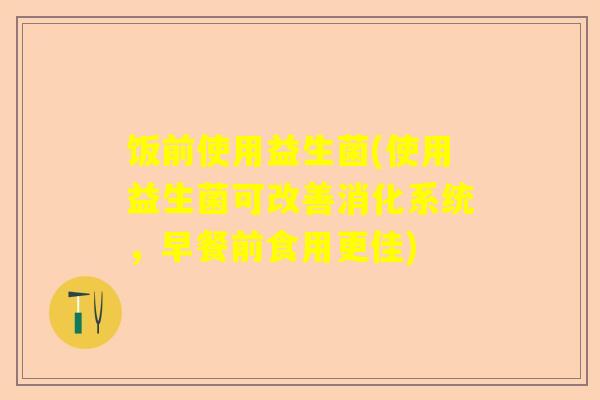 饭前使用益生菌(使用益生菌可改善消化系统，早餐前食用更佳)