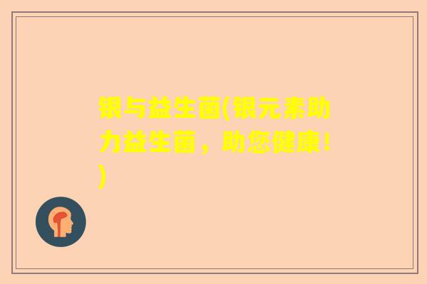 银与益生菌(银元素助力益生菌，助您健康！)