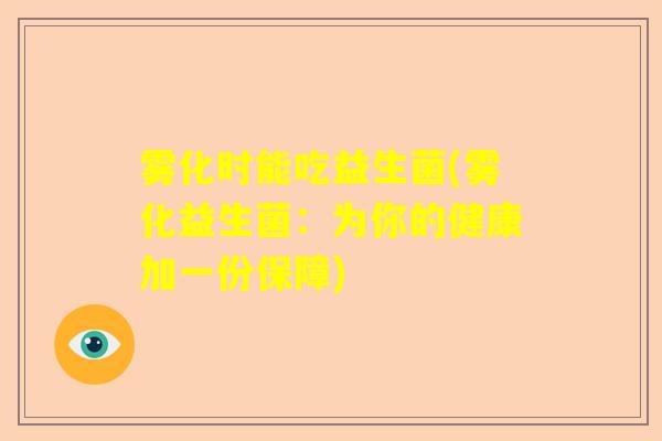 雾化时能吃益生菌(雾化益生菌：为你的健康加一份保障)