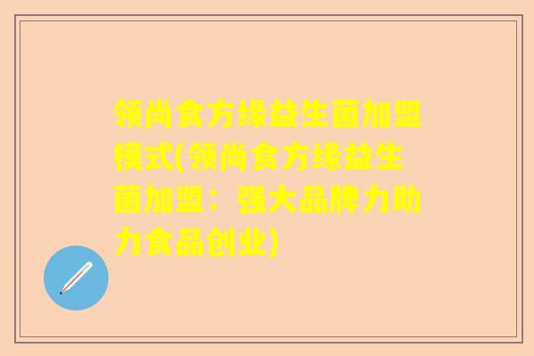 领尚食方缘益生菌加盟模式(领尚食方缘益生菌加盟：强大品牌力助力食品创业)
