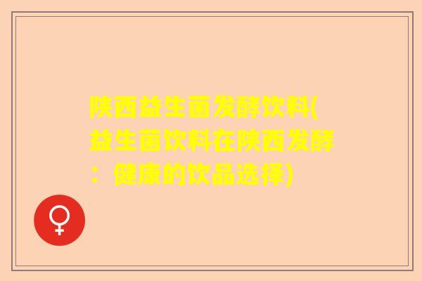 陕西益生菌发酵饮料(益生菌饮料在陕西发酵：健康的饮品选择)