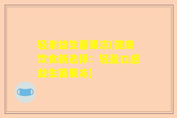 轻素益生菌果冻(健康饮食新选择：轻盈口感益生菌果冻)