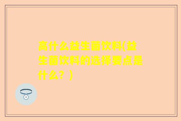 高什么益生菌饮料(益生菌饮料的选择要点是什么？)