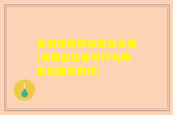 青海肠道降尿酸益生菌(青海益生菌可作为降低尿酸的选择)