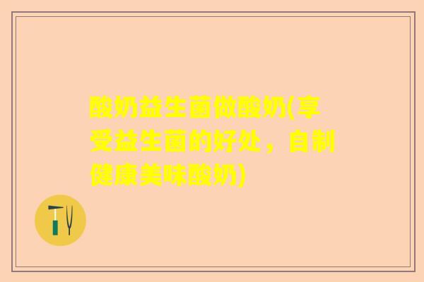 酸奶益生菌做酸奶(享受益生菌的好处，自制健康美味酸奶)