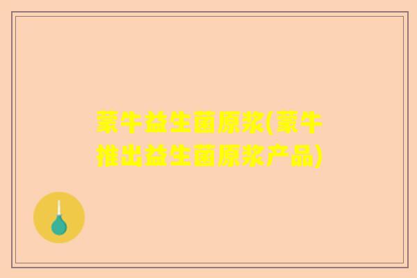 蒙牛益生菌原浆(蒙牛推出益生菌原浆产品)