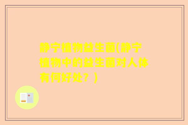 静宁植物益生菌(静宁植物中的益生菌对人体有何好处？)