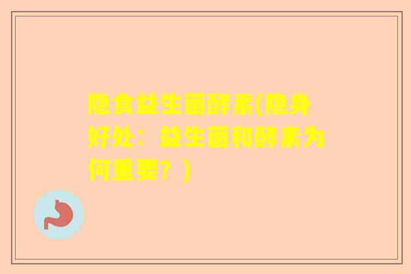 隐食益生菌酵素(隐身好处：益生菌和酵素为何重要？)