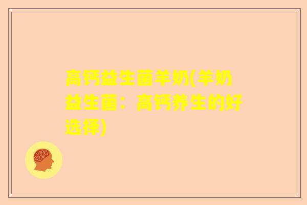 高钙益生菌羊奶(羊奶益生菌：高钙养生的好选择)