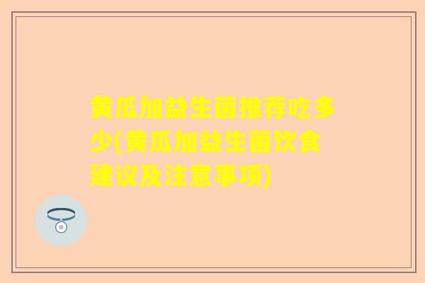 黄瓜加益生菌推荐吃多少(黄瓜加益生菌饮食建议及注意事项)