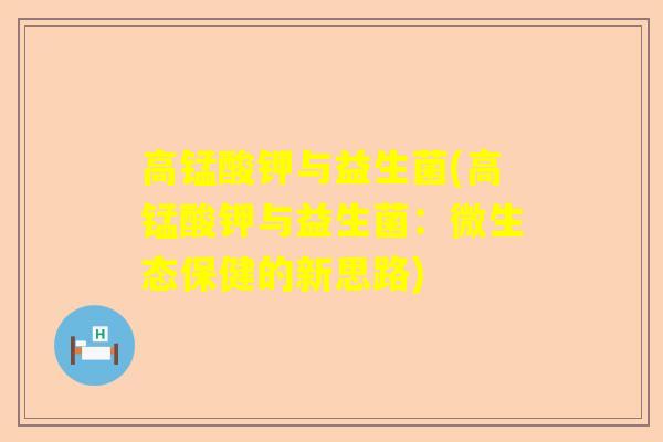 高锰酸钾与益生菌(高锰酸钾与益生菌：微生态保健的新思路)