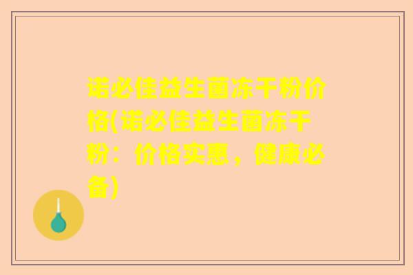 诺必佳益生菌冻干粉价格(诺必佳益生菌冻干粉：价格实惠，健康必备)