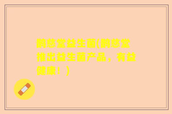 鹊慈堂益生菌(鹊慈堂推出益生菌产品，有益健康！)