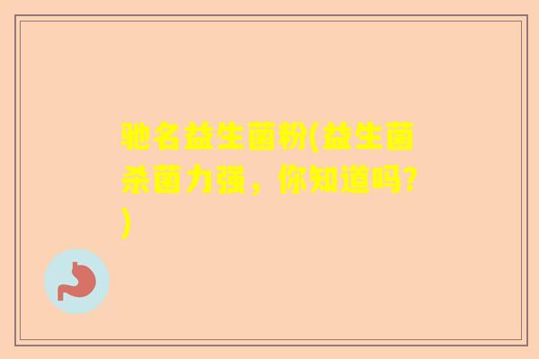驰名益生菌粉(益生菌杀菌力强,你知道吗?) 驰名益生菌粉(益生菌杀菌力强,你知道吗?)