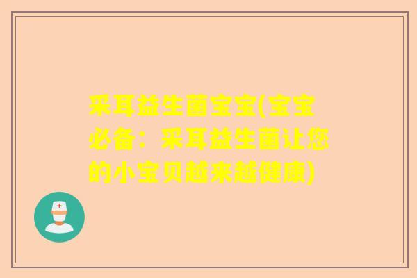 采耳益生菌宝宝(宝宝必备：采耳益生菌让您的小宝贝越来越健康)