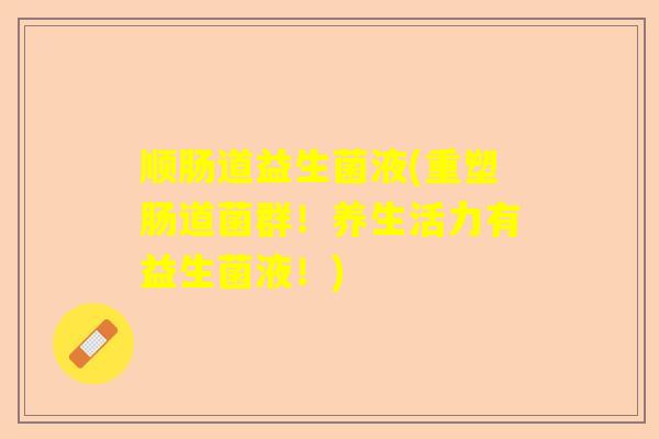 顺肠道益生菌液(重塑肠道菌群！养生活力有益生菌液！)