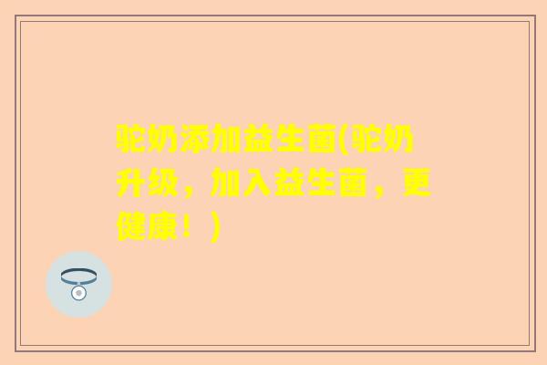 驼奶添加益生菌(驼奶升级，加入益生菌，更健康！)