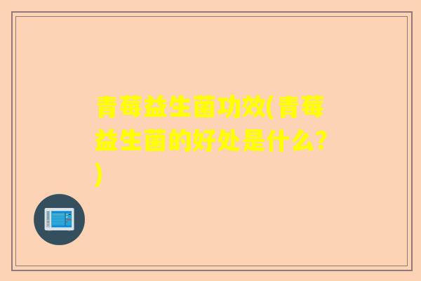 青莓益生菌功效(青莓益生菌的好处是什么？)
